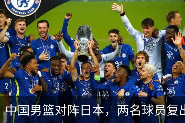 中国男篮对阵日本，两名球员复出，首发和轮换阵容将发生变化