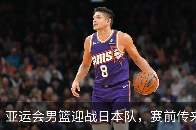 亚运会男篮迎战日本队，赛前传来4好消息和2坏消息，中国男篮冲击胜利有望，郭士强压力大