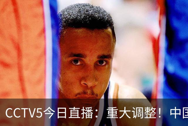 CCTV5今日直播：重大调整！中国男篮出击，日本有难度，韩国硬仗